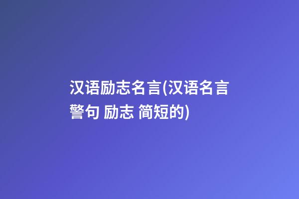 汉语励志名言(汉语名言警句 励志 简短的)